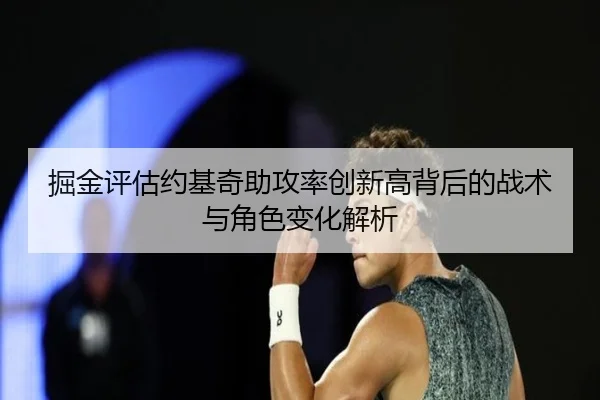 掘金评估约基奇助攻率创新高背后的战术与角色变化解析