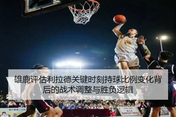 雄鹿评估利拉德关键时刻持球比例变化背后的战术调整与胜负逻辑
