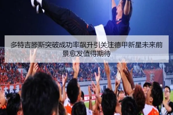 多特吉滕斯突破成功率飙升引关注德甲新星未来前景愈发值得期待