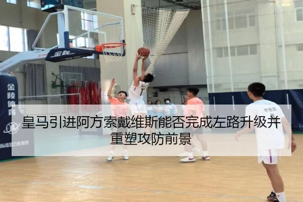 皇马引进阿方索戴维斯能否完成左路升级并重塑攻防前景